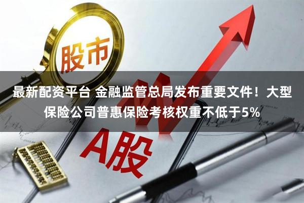 最新配资平台 金融监管总局发布重要文件！大型保险公司普惠保险考核权重不低于5%