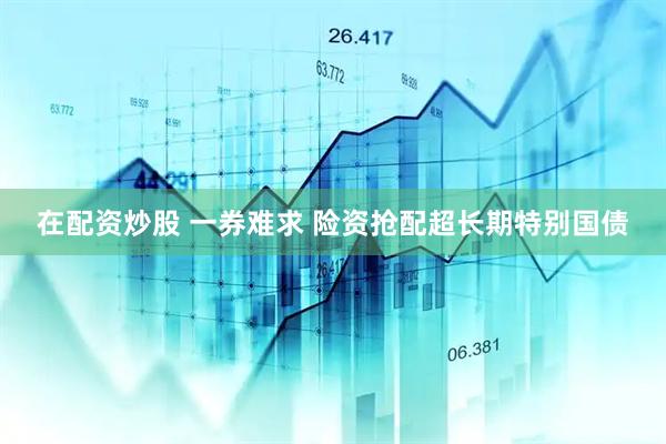 在配资炒股 一券难求 险资抢配超长期特别国债