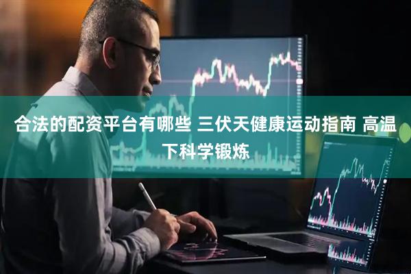 合法的配资平台有哪些 三伏天健康运动指南 高温下科学锻炼