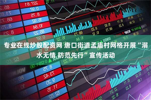 专业在线炒股配资网 唐口街道孟庙村网格开展“溺水无情 防范先行”宣传活动