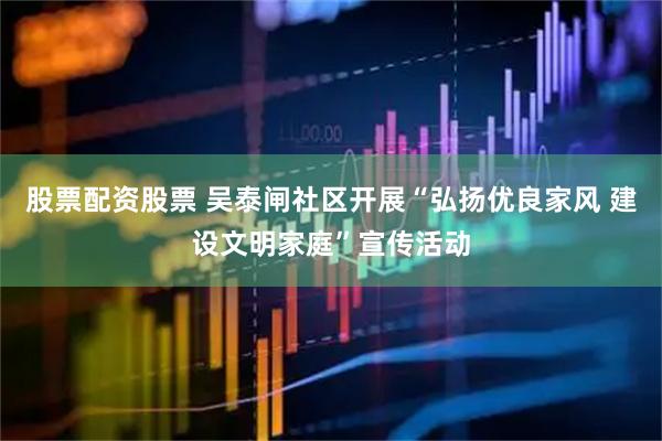 股票配资股票 吴泰闸社区开展“弘扬优良家风 建设文明家庭”宣传活动