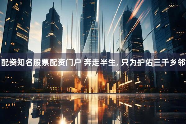 配资知名股票配资门户 奔走半生, 只为护佑三千乡邻