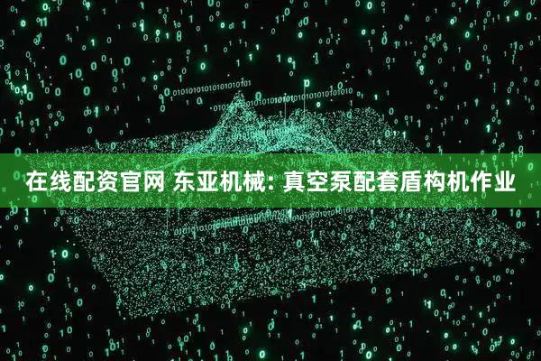 在线配资官网 东亚机械: 真空泵配套盾构机作业