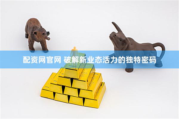 配资网官网 破解新业态活力的独特密码
