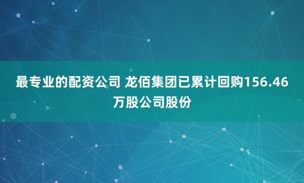 最专业的配资公司 龙佰集团已累计回购156.46万股公司股份
