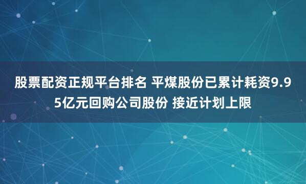 股票配资正规平台排名 平煤股份已累计耗资9.95亿元回购公司股份 接近计划上限