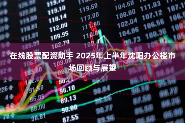 在线股票配资助手 2025年上半年沈阳办公楼市场回顾与展望