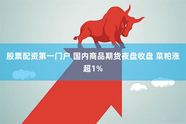 股票配资第一门户 国内商品期货夜盘收盘 菜粕涨超1%