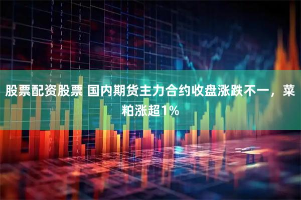 股票配资股票 国内期货主力合约收盘涨跌不一，菜粕涨超1%