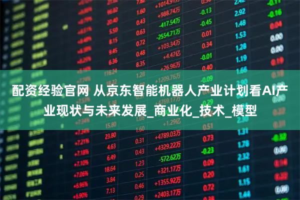 配资经验官网 从京东智能机器人产业计划看AI产业现状与未来发展_商业化_技术_模型
