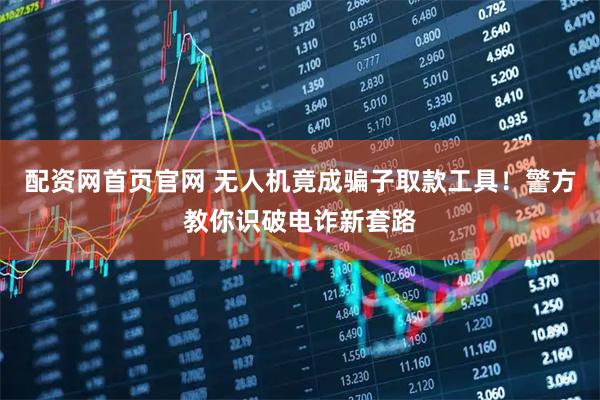 配资网首页官网 无人机竟成骗子取款工具！警方教你识破电诈新套路