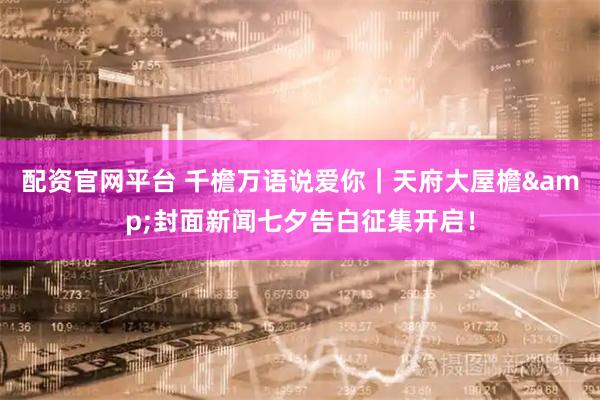 配资官网平台 千檐万语说爱你｜天府大屋檐&封面新闻七夕告白征集开启！