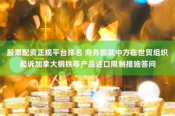 股票配资正规平台排名 商务部就中方在世贸组织起诉加拿大钢铁等产品进口限制措施答问