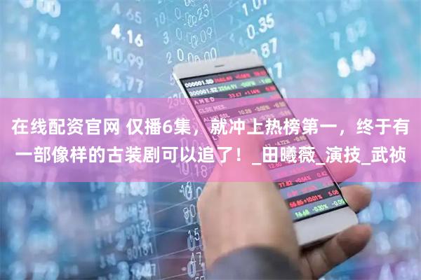 在线配资官网 仅播6集，就冲上热榜第一，终于有一部像样的古装剧可以追了！_田曦薇_演技_武祯