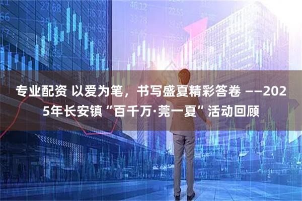 专业配资 以爱为笔，书写盛夏精彩答卷 ——2025年长安镇“百千万·莞一夏”活动回顾