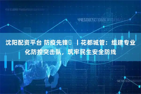 沈阳配资平台 防疫先锋㉛丨花都城管：组建专业化防控突击队，筑牢民生安全防线