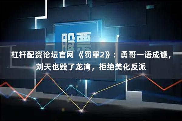 杠杆配资论坛官网 《罚罪2》：勇哥一语成谶，刘天也毁了龙湾，拒绝美化反派