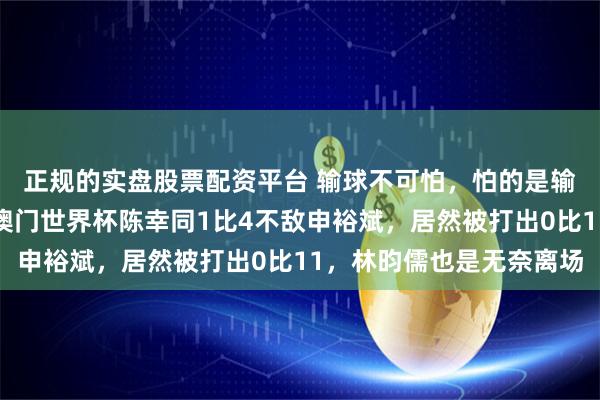 正规的实盘股票配资平台 输球不可怕,怕的是输掉尊严还自找借口,澳门世界杯陈幸同1比4不敌申裕斌,居然被打出0比11,林昀儒也是无奈离场